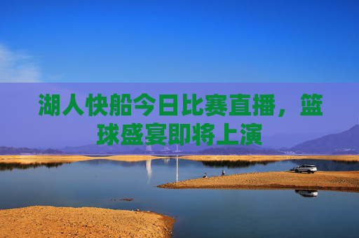 湖人快船今日比赛直播，篮球盛宴即将上演