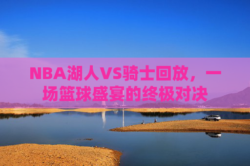 NBA湖人VS骑士回放，一场篮球盛宴的终极对决