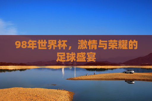 98年世界杯，激情与荣耀的足球盛宴