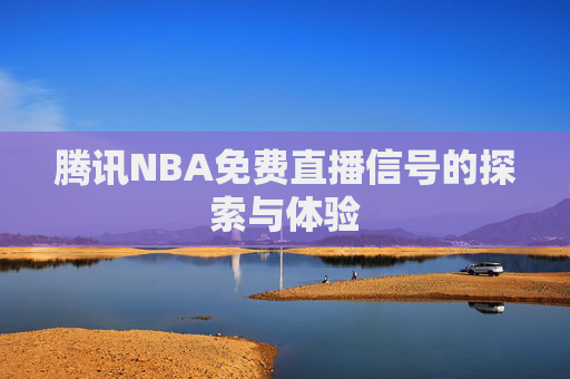 腾讯NBA免费直播信号的探索与体验