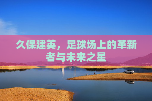 久保建英，足球场上的革新者与未来之星