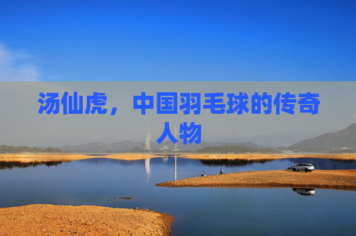 汤仙虎，中国羽毛球的传奇人物