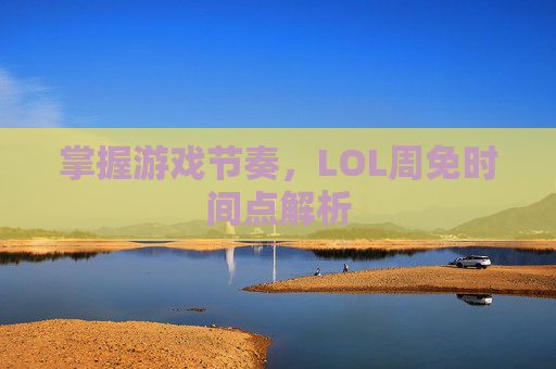 掌握游戏节奏，LOL周免时间点解析