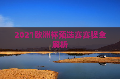 2021欧洲杯预选赛赛程全解析 2021欧洲杯预选赛赛程全解析