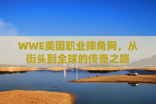 WWE美国职业摔角网，从街头到全球的传奇之路