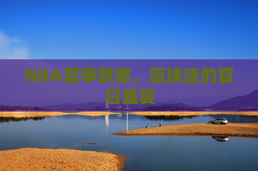 NBA夏季联赛，篮球迷的夏日盛宴