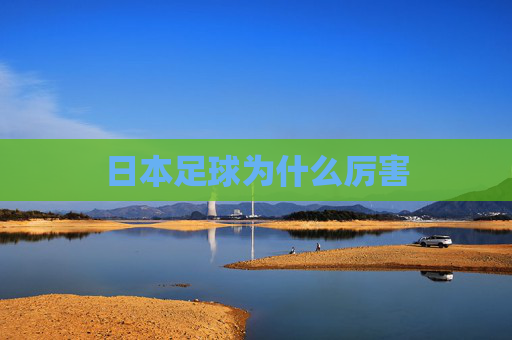 日本足球为什么厉害 日本足球为什么厉害