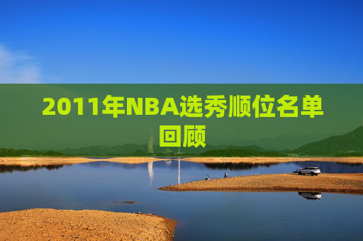 2011年NBA选秀顺位名单回顾