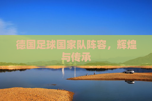 德国足球国家队阵容,辉煌与传承 德国足球国家队阵容,辉煌与传承