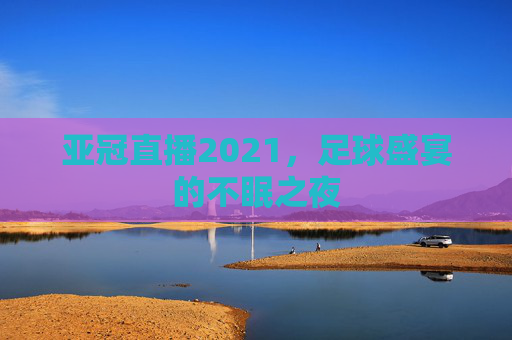 亚冠直播2021，足球盛宴的不眠之夜