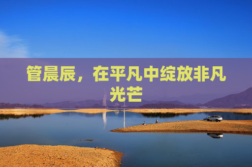 管晨辰，在平凡中绽放非凡光芒