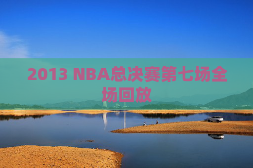 2013 NBA总决赛第七场全场回放 2013 NBA总决赛第七场全场回放