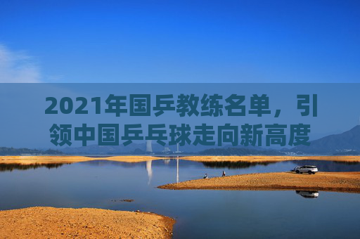 2021年国乒教练名单，引领中国乒乓球走向新高度