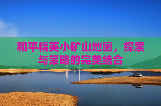 和平精英小矿山地图，探索与策略的完美结合