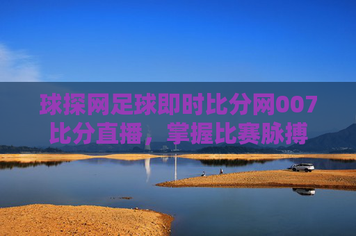 球探网足球即时比分网007比分直播，掌握比赛脉搏