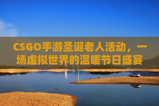 CSGO手游圣诞老人活动，一场虚拟世界的温暖节日盛宴