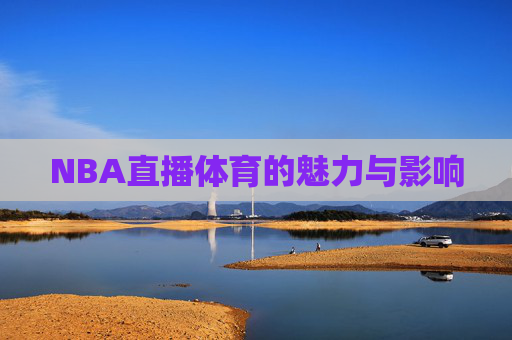 NBA直播体育的魅力与影响 NBA直播体育的魅力与影响