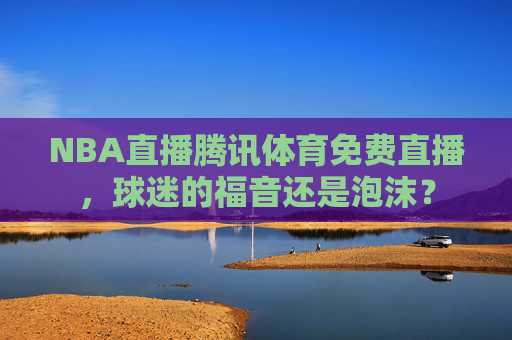 NBA直播腾讯体育免费直播，球迷的福音还是泡沫？