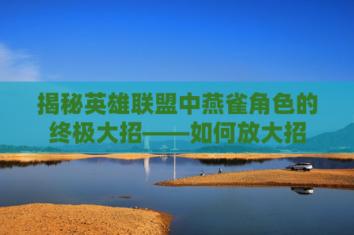 揭秘英雄联盟中燕雀角色的终极大招——如何放大招