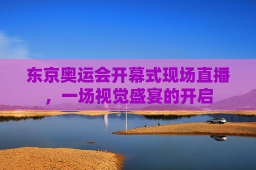 东京奥运会开幕式现场直播，一场视觉盛宴的开启