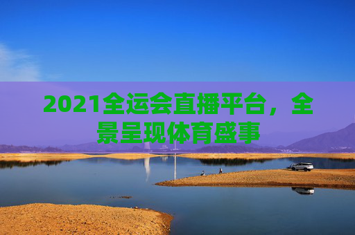 2021全运会直播平台，全景呈现体育盛事