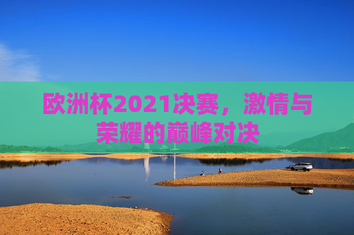 欧洲杯2021决赛，激情与荣耀的巅峰对决