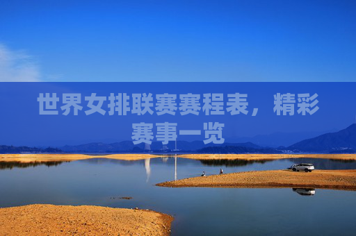 世界女排联赛赛程表，精彩赛事一览