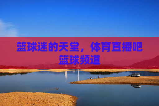 篮球迷的天堂，体育直播吧篮球频道