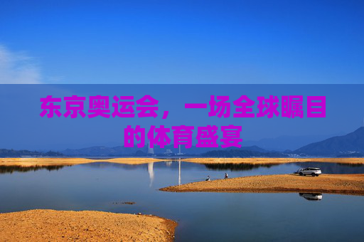 东京奥运会,一场全球瞩目的体育盛宴 东京奥运会,一场全球瞩目的体育盛宴