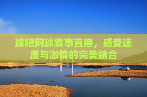 球吧网球赛事直播，感受速度与激情的完美结合
