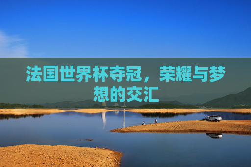 法国世界杯夺冠，荣耀与梦想的交汇