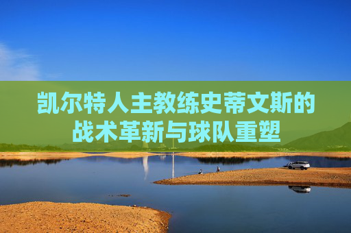 凯尔特人主教练史蒂文斯的战术革新与球队重塑