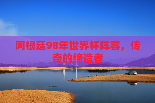 阿根廷98年世界杯阵容，传奇的缔造者