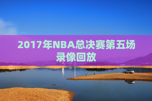 2017年NBA总决赛第五场录像回放