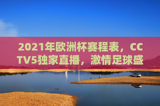 2021年欧洲杯赛程表，CCTV5独家直播，激情足球盛宴即将开启