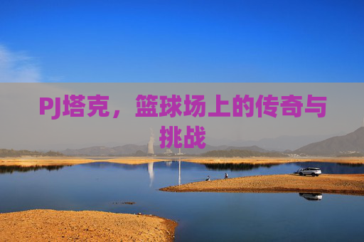 PJ塔克，篮球场上的传奇与挑战
