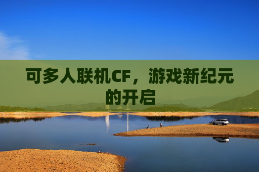 可多人联机CF，游戏新纪元的开启