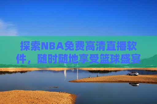 探索NBA免费高清直播软件，随时随地享受篮球盛宴