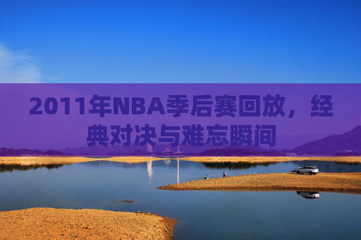 2011年NBA季后赛回放,经典对决与难忘瞬间 2011年NBA季后赛回放,经典对决与难忘瞬间