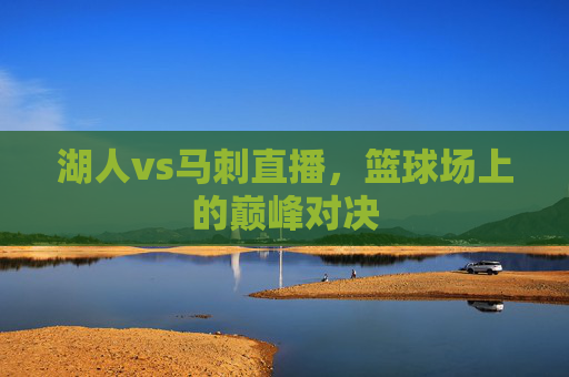 湖人vs马刺直播，篮球场上的巅峰对决