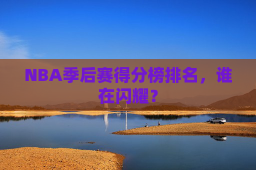 NBA季后赛得分榜排名，谁在闪耀？
