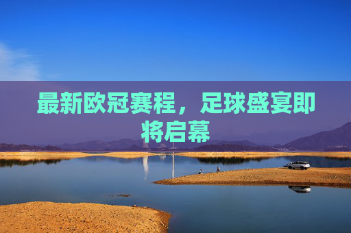 最新欧冠赛程，足球盛宴即将启幕