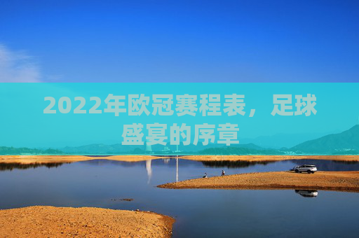2022年欧冠赛程表，足球盛宴的序章