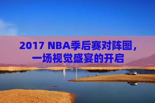 2017 NBA季后赛对阵图，一场视觉盛宴的开启