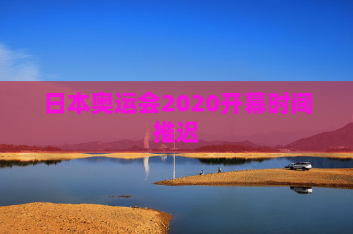 日本奥运会2020开幕时间推迟