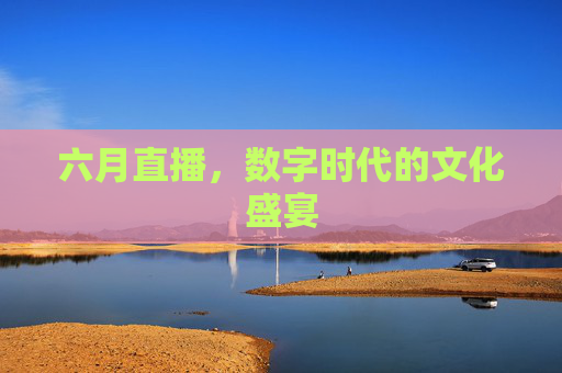 六月直播，数字时代的文化盛宴