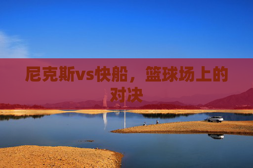 尼克斯vs快船，篮球场上的对决