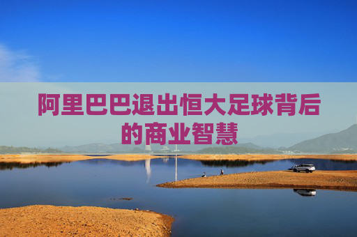 阿里巴巴退出恒大足球背后的商业智慧 阿里巴巴退出恒大足球背后的商业智慧