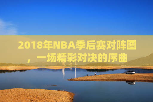 2018年NBA季后赛对阵图，一场精彩对决的序曲
