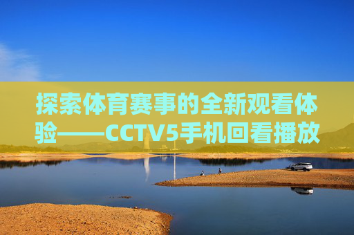 探索体育赛事的全新观看体验——CCTV5手机回看播放 探索体育赛事的全新观看体验——CCTV5手机回看播放